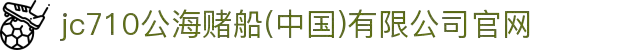 jc710公海赌船(中国)有限公司官网